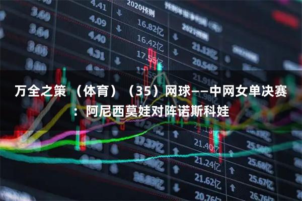 万全之策 （体育）（35）网球——中网女单决赛：阿尼西莫娃对阵诺斯科娃