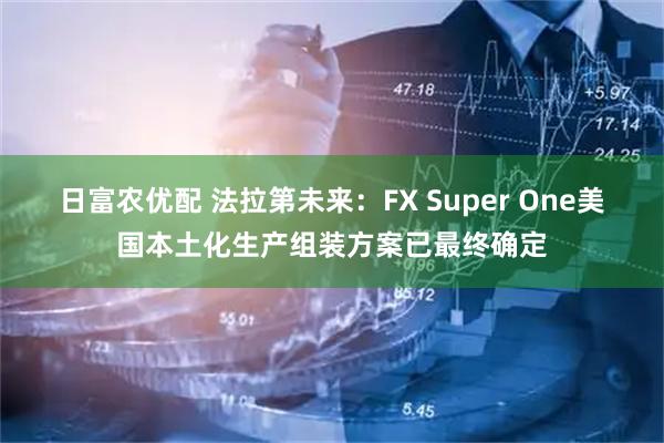 日富农优配 法拉第未来：FX Super One美国本土化生产组装方案已最终确定