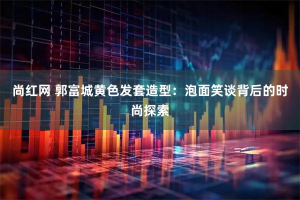 尚红网 郭富城黄色发套造型：泡面笑谈背后的时尚探索