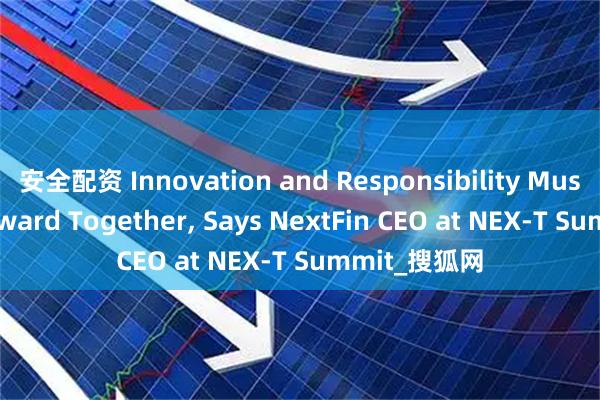 安全配资 Innovation and Responsibility Must Move Forward Together, Says NextFin CEO at NEX-T Summit_搜狐网
