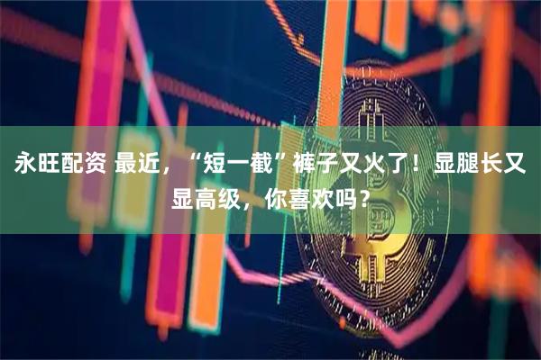 永旺配资 最近，“短一截”裤子又火了！显腿长又显高级，你喜欢吗？