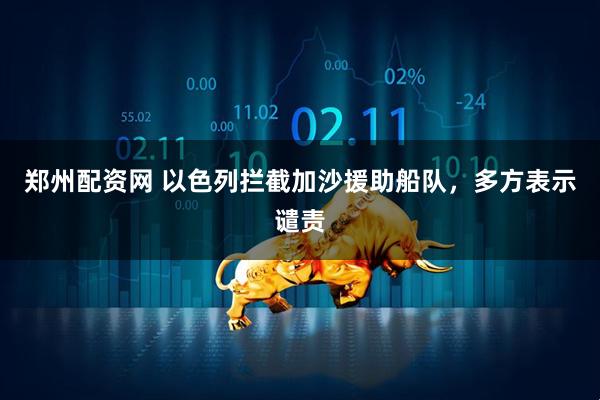 郑州配资网 以色列拦截加沙援助船队，多方表示谴责