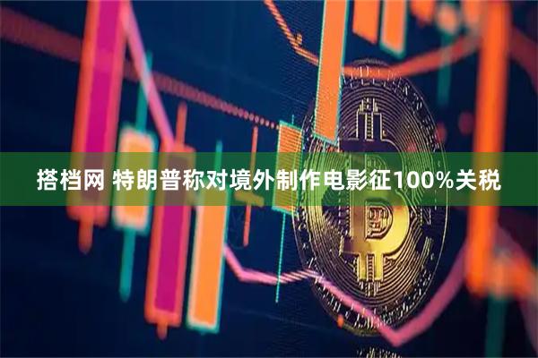 搭档网 特朗普称对境外制作电影征100%关税