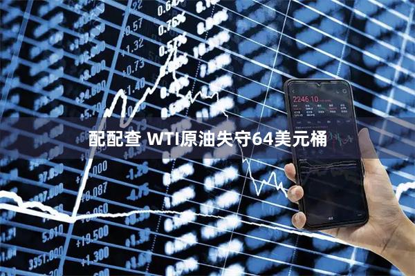 配配查 WTI原油失守64美元桶