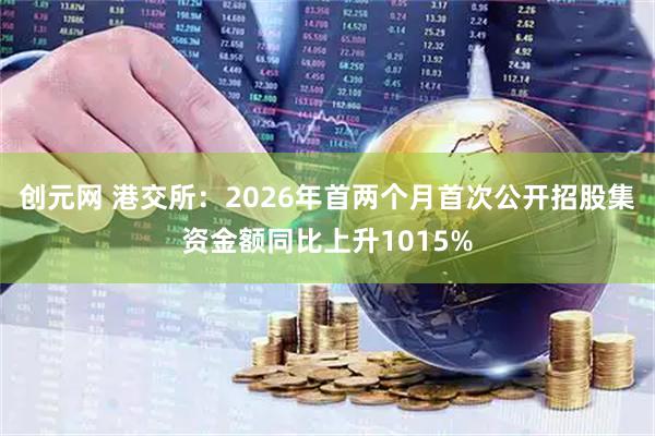 创元网 港交所：2026年首两个月首次公开招股集资金额同比上升1015%