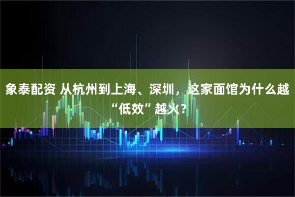 象泰配资 从杭州到上海、深圳，这家面馆为什么越“低效”越火？