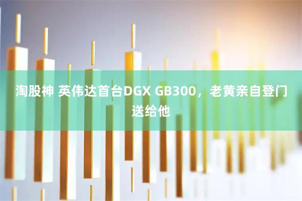 淘股神 英伟达首台DGX GB300，老黄亲自登门送给他