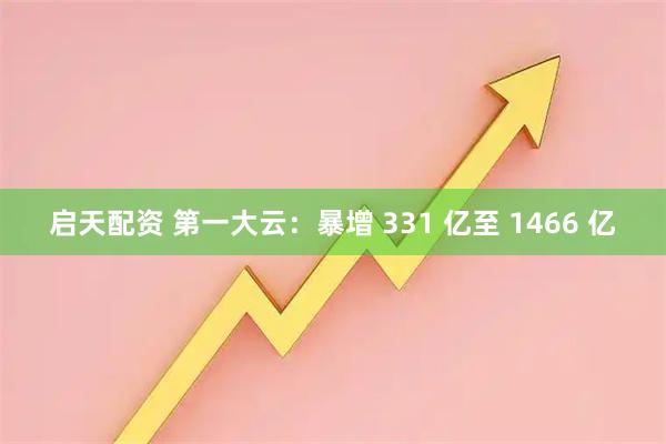 启天配资 第一大云：暴增 331 亿至 1466 亿