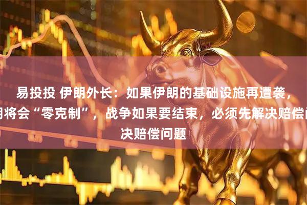 易投投 伊朗外长:如果伊朗的基础设施再遭袭,伊朗将会“零克制”,战争如果要结束,必须先解决赔偿问题