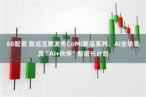 68配资 致远互联发布CoMi新品系列、AI全场景及“AI+伙伴”智增长计划