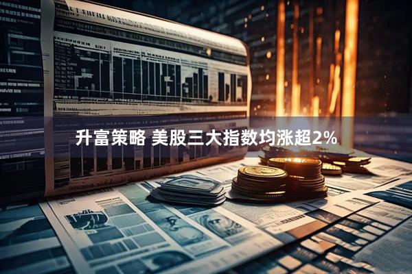 升富策略 美股三大指数均涨超2%