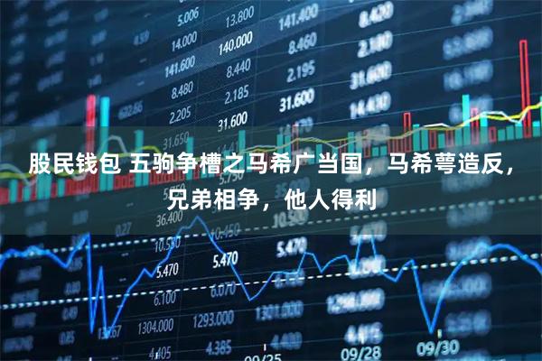 股民钱包 五驹争槽之马希广当国，马希萼造反，兄弟相争，他人得利
