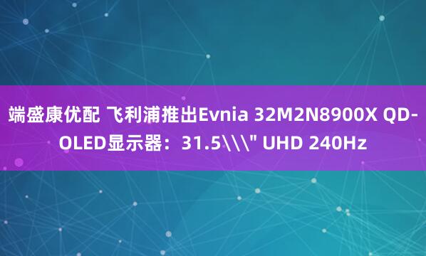 端盛康优配 飞利浦推出Evnia 32M2N8900X QD-OLED显示器:31.5\