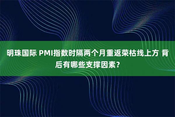 明珠国际 PMI指数时隔两个月重返荣枯线上方 背后有哪些支撑因素？